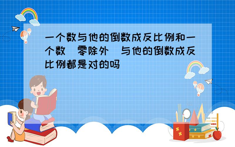 一个数与他的倒数成反比例和一个数（零除外）与他的倒数成反比例都是对的吗