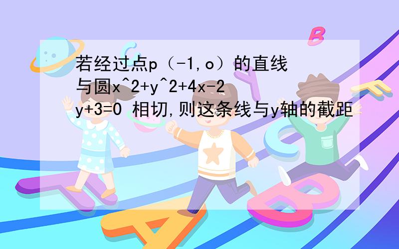 若经过点p（-1,o）的直线与圆x^2+y^2+4x-2y+3=0 相切,则这条线与y轴的截距