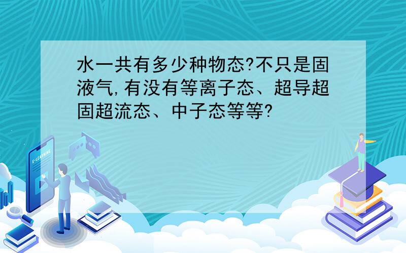 水一共有多少种物态?不只是固液气,有没有等离子态、超导超固超流态、中子态等等?