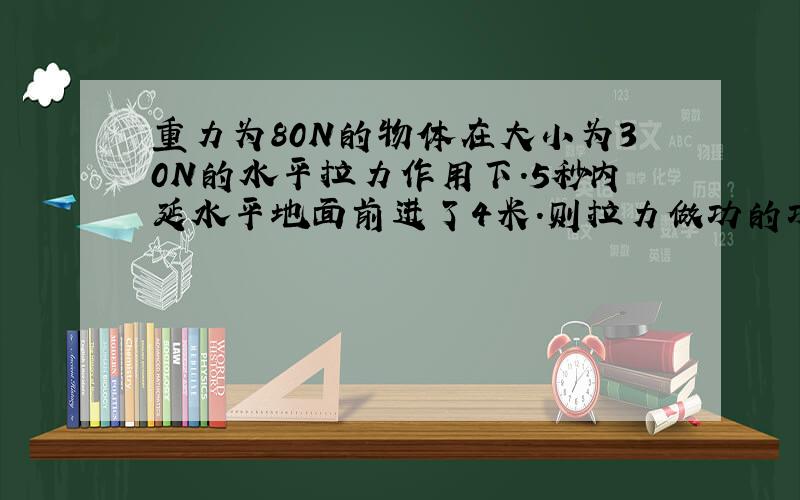 重力为80N的物体在大小为30N的水平拉力作用下.5秒内延水平地面前进了4米.则拉力做功的功率为＿N 物体重力对物体做的