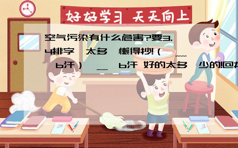 空气污染有什么危害?要3.,4排字,太多喔懒得抄!（⊙﹏⊙b汗）⊙﹏⊙b汗 好的太多,少的!@#@#!￥