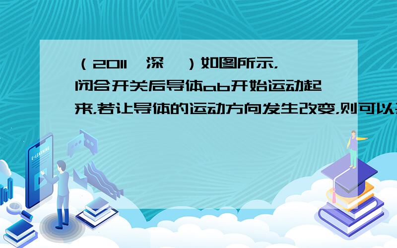 （2011•深圳）如图所示，闭合开关后导体ab开始运动起来，若让导体的运动方向发生改变，则可以采取的措施正确的是（　　）