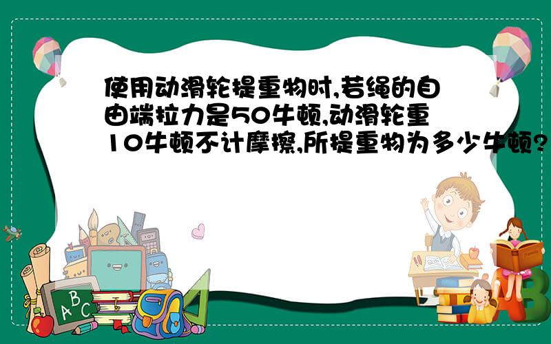 使用动滑轮提重物时,若绳的自由端拉力是50牛顿,动滑轮重10牛顿不计摩擦,所提重物为多少牛顿?