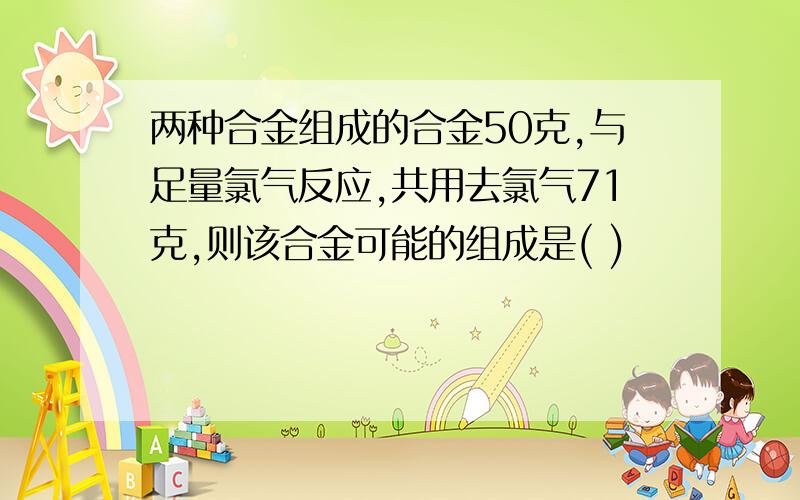 两种合金组成的合金50克,与足量氯气反应,共用去氯气71克,则该合金可能的组成是( )