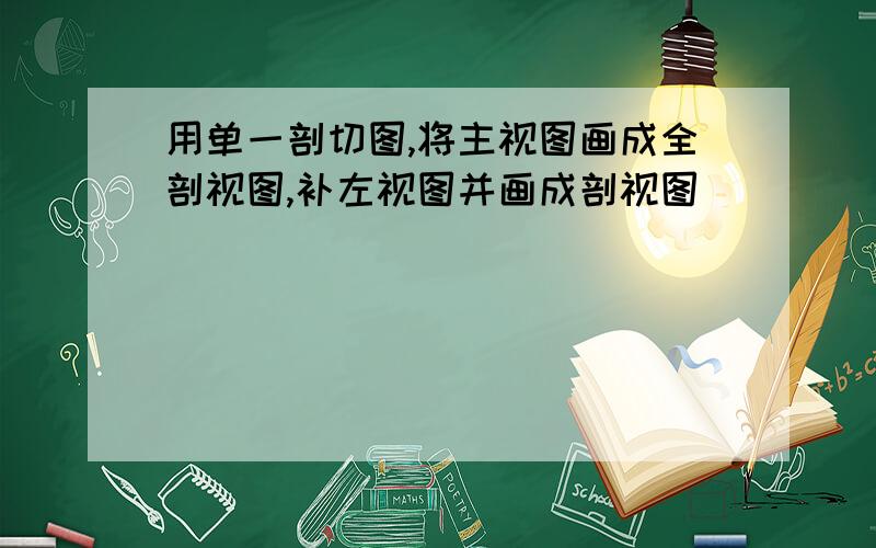 用单一剖切图,将主视图画成全剖视图,补左视图并画成剖视图