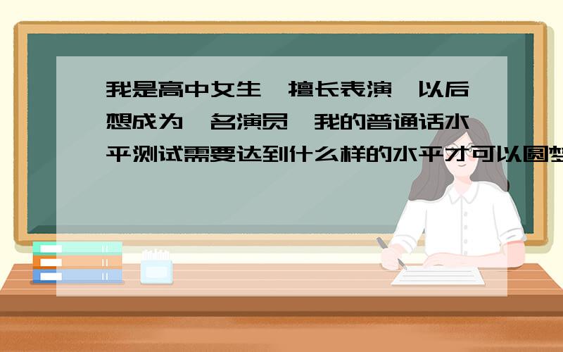 我是高中女生,擅长表演,以后想成为一名演员,我的普通话水平测试需要达到什么样的水平才可以圆梦呢