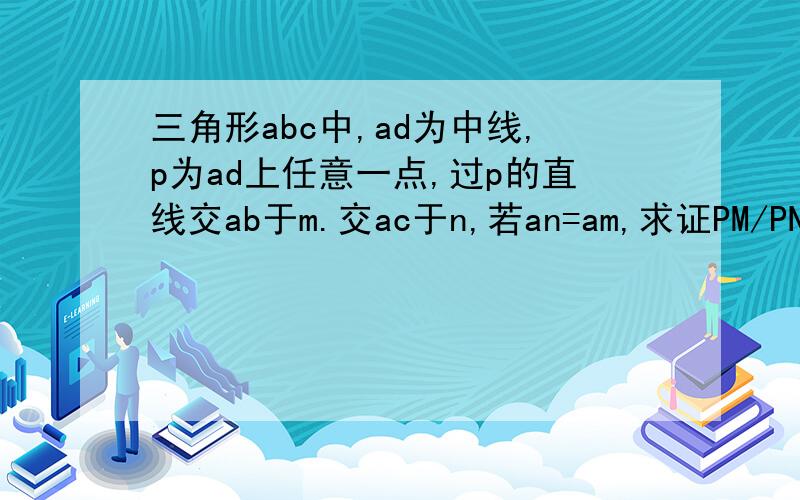 三角形abc中,ad为中线,p为ad上任意一点,过p的直线交ab于m.交ac于n,若an=am,求证PM/PN=AC/A