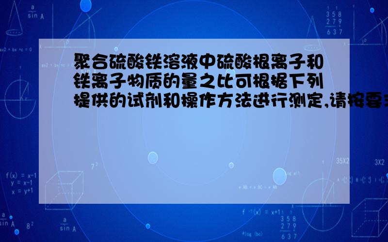 聚合硫酸铁溶液中硫酸根离子和铁离子物质的量之比可根据下列提供的试剂和操作方法进行测定,请按要求回答下列问题：