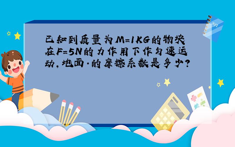 已知到质量为M=1KG的物块在F=5N的力作用下作匀速运动,地面·的摩擦系数是多少?