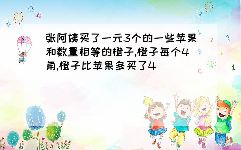 张阿姨买了一元3个的一些苹果和数量相等的橙子,橙子每个4角,橙子比苹果多买了4