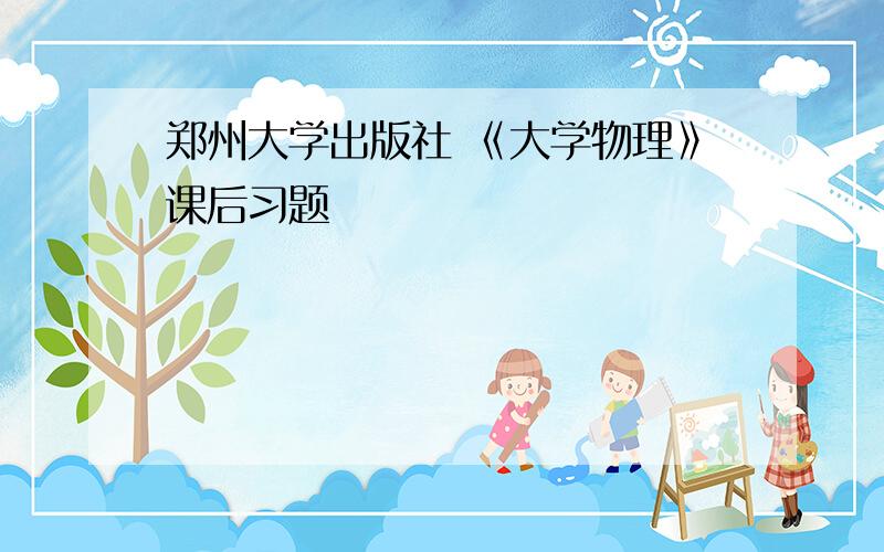 郑州大学出版社 《大学物理》课后习题