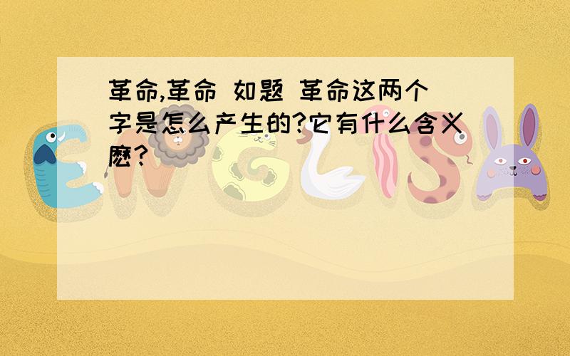 革命,革命 如题 革命这两个字是怎么产生的?它有什么含义麽?