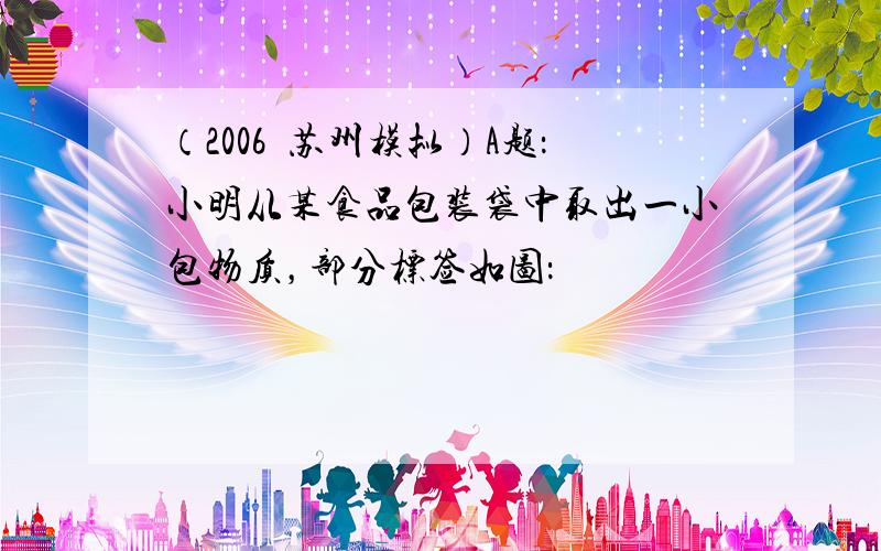 （2006•苏州模拟）A题：小明从某食品包装袋中取出一小包物质，部分标签如图：