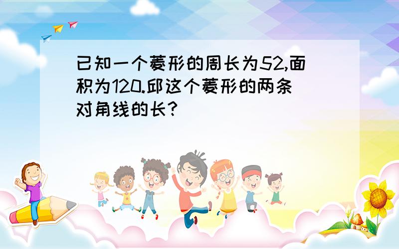 已知一个菱形的周长为52,面积为120.邱这个菱形的两条对角线的长?