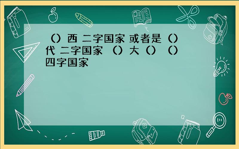 （）西 二字国家 或者是（）代 二字国家 （）大（）（）四字国家