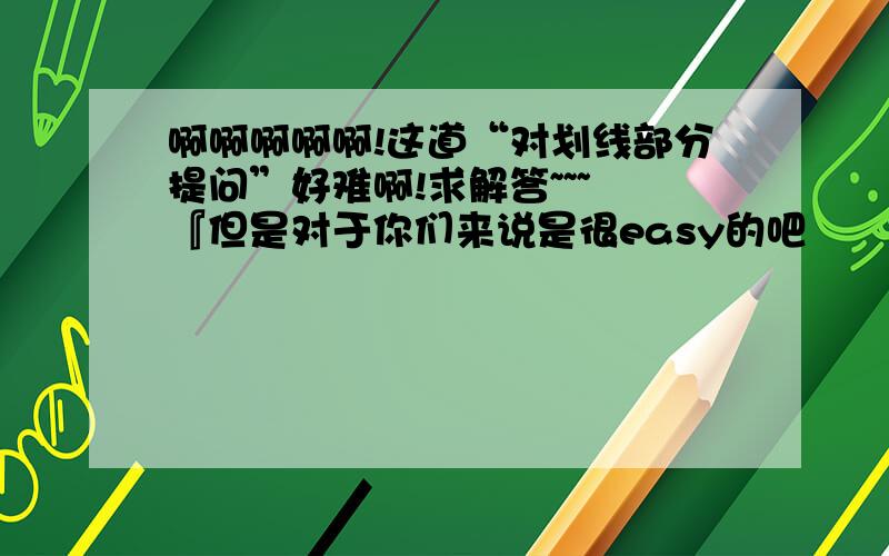 啊啊啊啊啊!这道“对划线部分提问”好难啊!求解答~~~ 『但是对于你们来说是很easy的吧