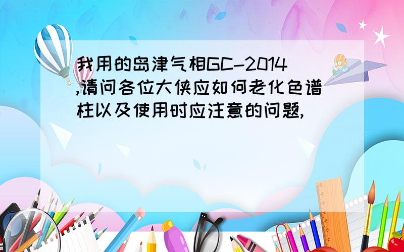 我用的岛津气相GC-2014,请问各位大侠应如何老化色谱柱以及使用时应注意的问题,