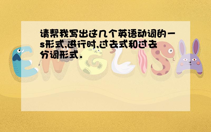 请帮我写出这几个英语动词的－s形式,进行时,过去式和过去分词形式．