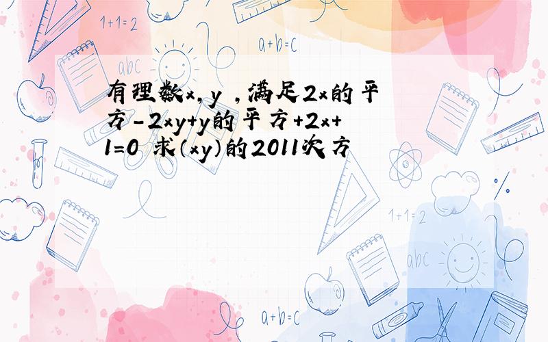 有理数x,y ,满足2x的平方-2xy+y的平方+2x+1=0 求（xy）的2011次方