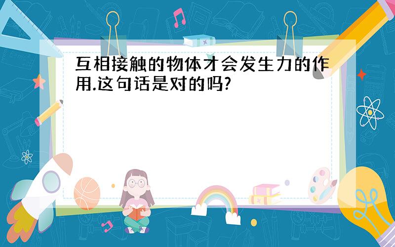 互相接触的物体才会发生力的作用.这句话是对的吗?