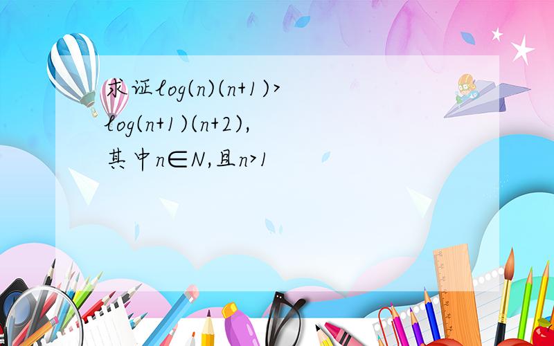 求证log(n)(n+1)>log(n+1)(n+2),其中n∈N,且n>1