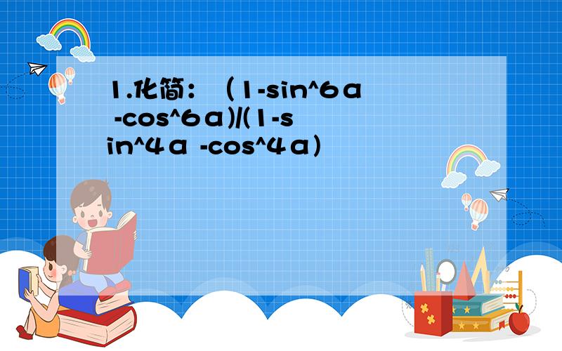 1.化简：（1-sin^6α -cos^6α)/(1-sin^4α -cos^4α)