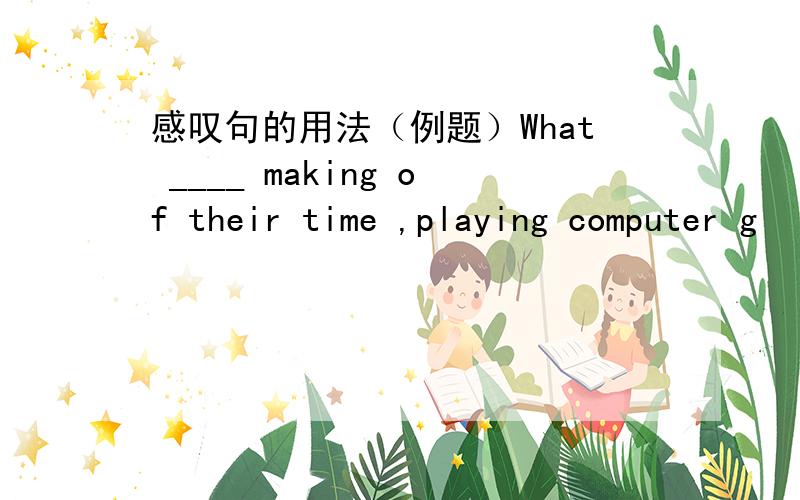 感叹句的用法（例题）What ____ making of their time ,playing computer g