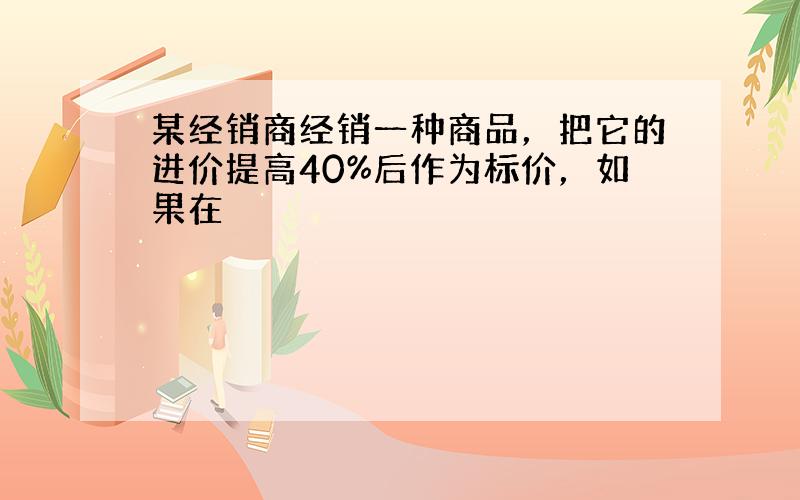 某经销商经销一种商品，把它的进价提高40%后作为标价，如果在