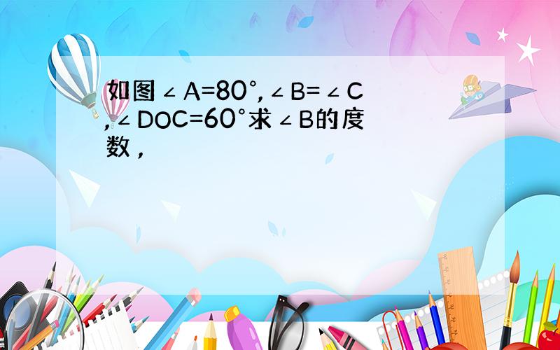 如图∠A=80°,∠B=∠C,∠DOC=60°求∠B的度数 ,