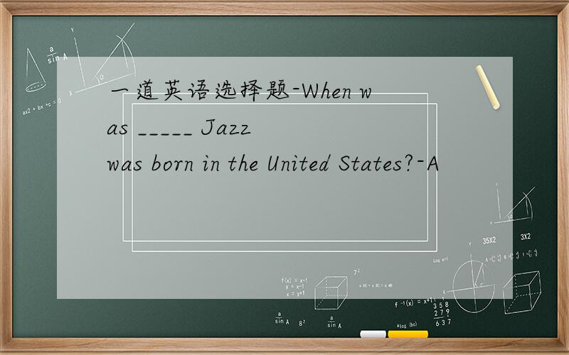 一道英语选择题-When was _____ Jazz was born in the United States?-A