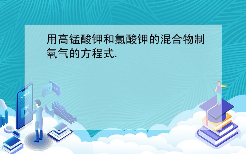 用高锰酸钾和氯酸钾的混合物制氧气的方程式.