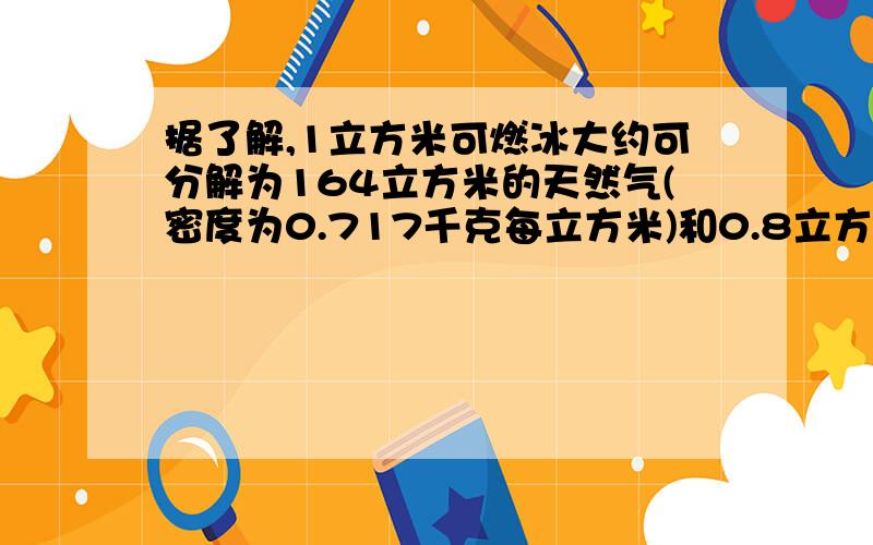 据了解,1立方米可燃冰大约可分解为164立方米的天然气(密度为0.717千克每立方米)和0.8立方米的水,则可燃冰的密度