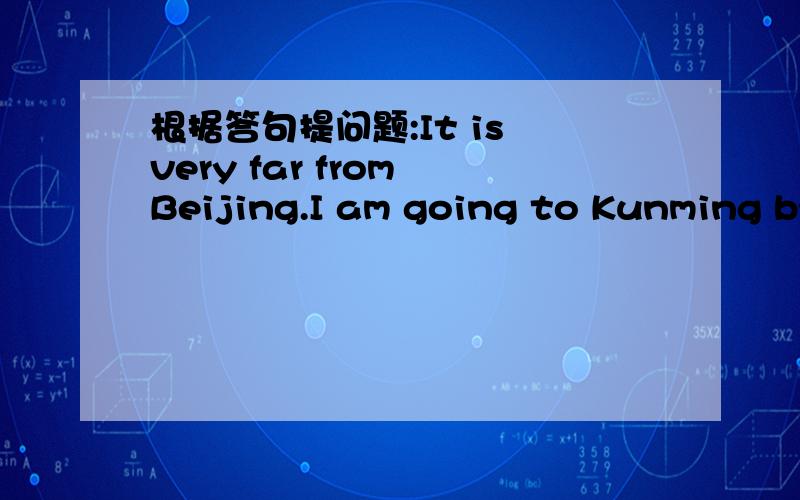 根据答句提问题:It is very far from Beijing.I am going to Kunming by