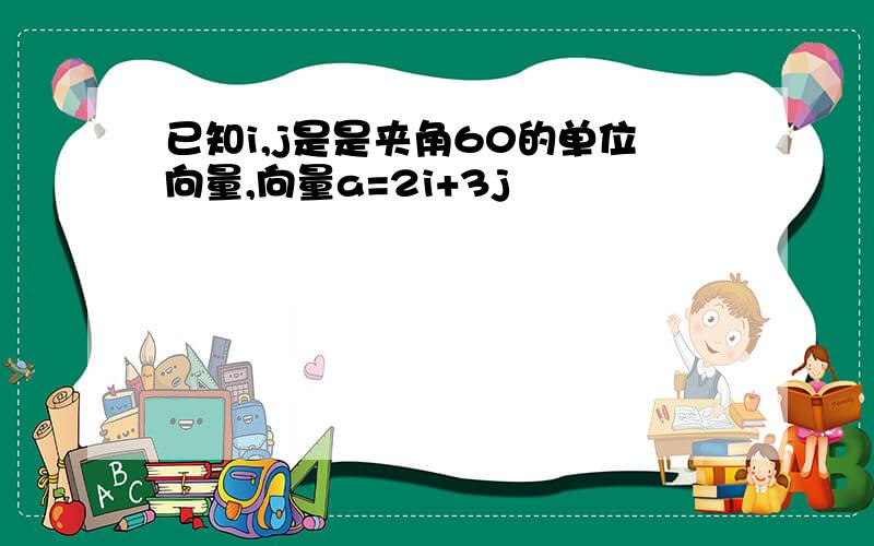 已知i,j是是夹角60的单位向量,向量a=2i+3j