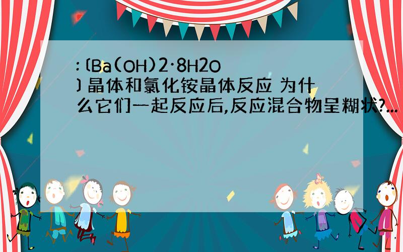 :〔Ba(OH)2·8H2O〕晶体和氯化铵晶体反应 为什么它们一起反应后,反应混合物呈糊状?...