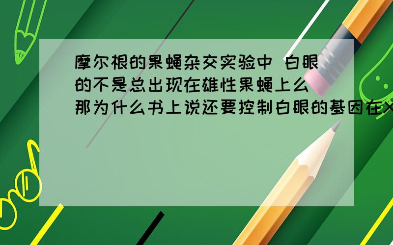 摩尔根的果蝇杂交实验中 白眼的不是总出现在雄性果蝇上么 那为什么书上说还要控制白眼的基因在X染色体上啊 不应该是在Y染色