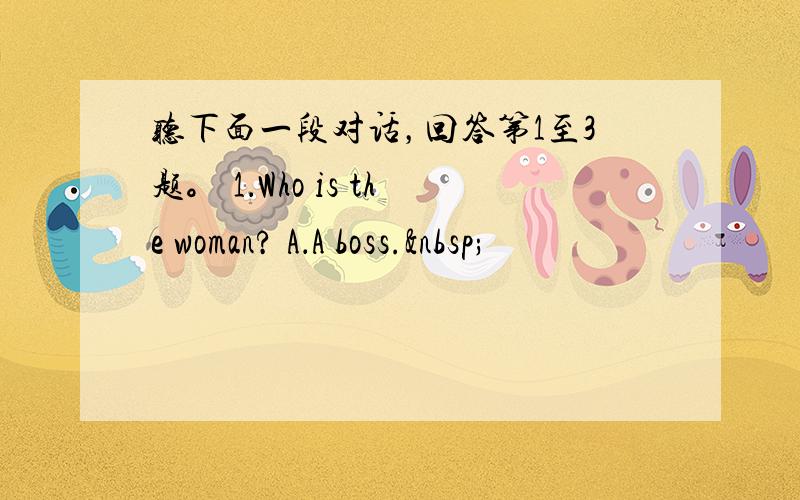 听下面一段对话，回答第1至3题。 1．Who is the woman? A．A boss. 