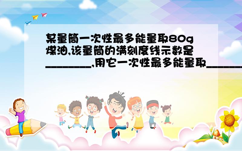 某量筒一次性最多能量取80g煤油,该量筒的满刻度线示数是________,用它一次性最多能量取_______g水