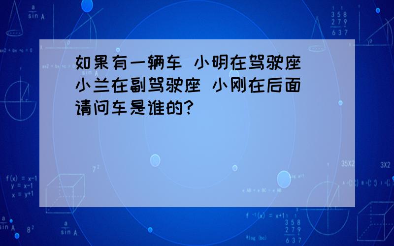 如果有一辆车 小明在驾驶座 小兰在副驾驶座 小刚在后面 请问车是谁的?