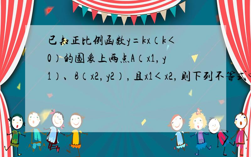 已知正比例函数y=kx（k＜0）的图象上两点A（x1，y1）、B（x2，y2），且x1＜x2，则下列不等式中恒成立的是