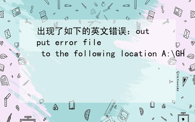 出现了如下的英文错误：output error file to the following location A:\GH