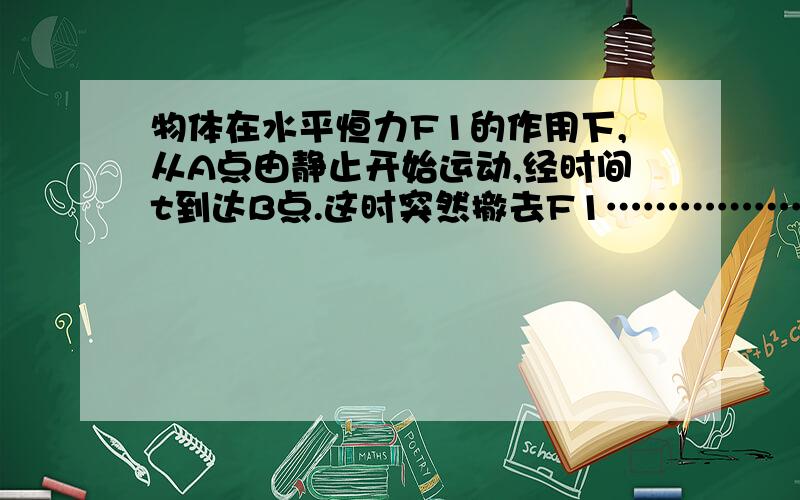 物体在水平恒力F1的作用下,从A点由静止开始运动,经时间t到达B点.这时突然撤去F1……………………