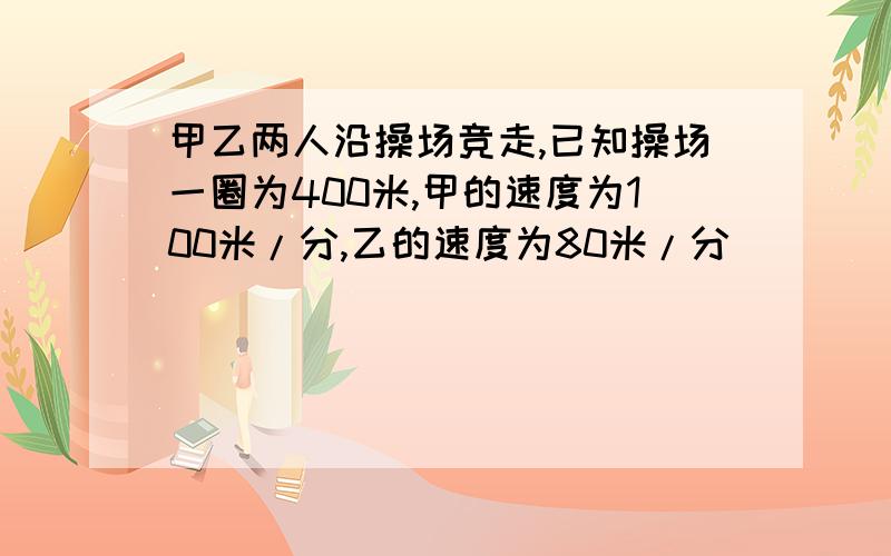 甲乙两人沿操场竞走,已知操场一圈为400米,甲的速度为100米/分,乙的速度为80米/分