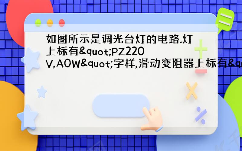 如图所示是调光台灯的电路.灯上标有"PZ220V,A0W"字样,滑动变阻器上标有"2000