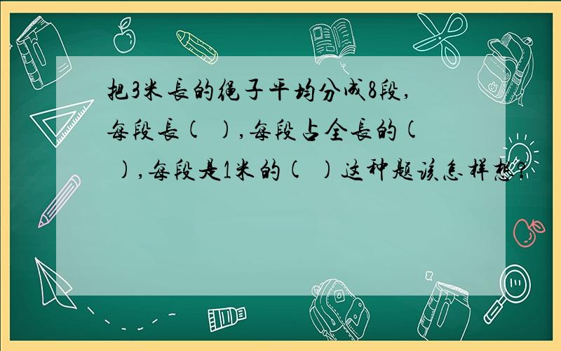 把3米长的绳子平均分成8段,每段长( ),每段占全长的( ),每段是1米的( )这种题该怎样想?