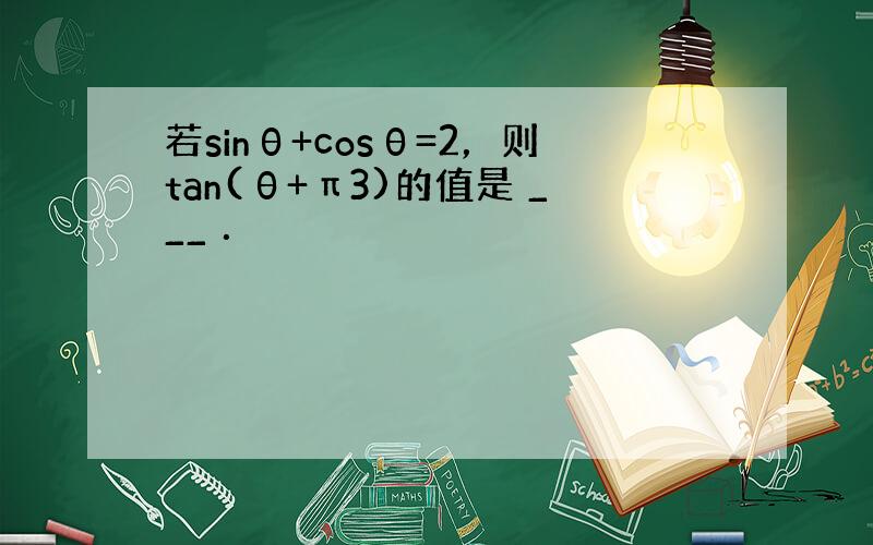 若sinθ+cosθ=2，则tan(θ+π3)的值是 ___ ．