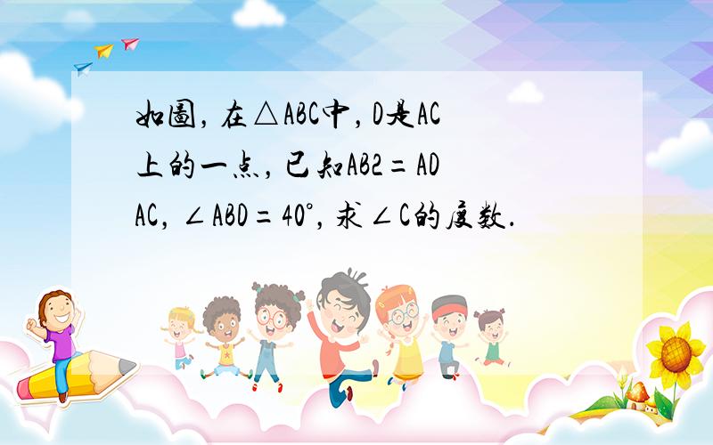 如图，在△ABC中，D是AC上的一点，已知AB2=AD•AC，∠ABD=40°，求∠C的度数．