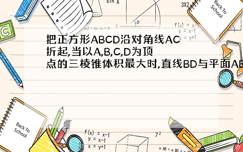 把正方形ABCD沿对角线AC折起,当以A,B,C,D为顶点的三棱锥体积最大时,直线BD与平面ABC所成的角为多少度?