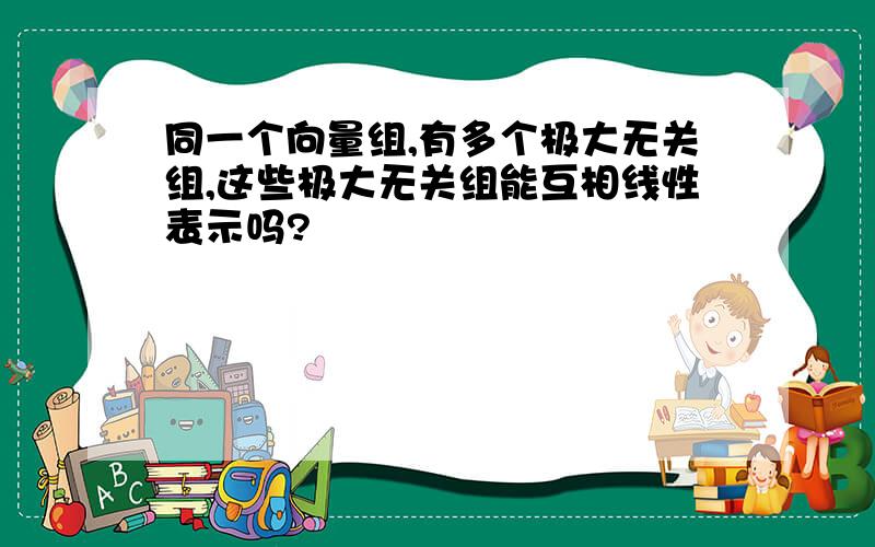 同一个向量组,有多个极大无关组,这些极大无关组能互相线性表示吗?