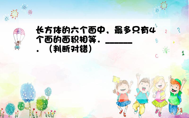 长方体的六个面中，最多只有4个面的面积相等．______．（判断对错）